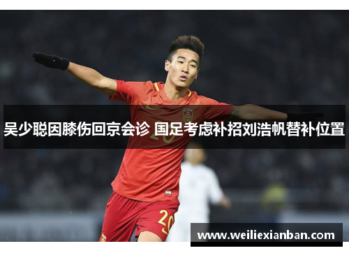 吴少聪因膝伤回京会诊 国足考虑补招刘浩帆替补位置